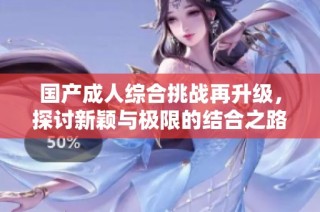 国产成人综合挑战再升级，探讨新颖与极限的结合之路