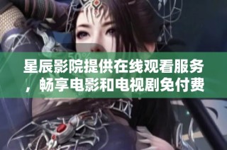 星辰影院提供在线观看服务，畅享电影和电视剧免付费体验