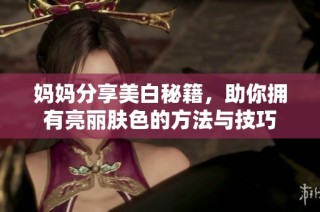 妈妈分享美白秘籍，助你拥有亮丽肤色的方法与技巧