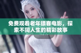 免费观看老年镖客电影，探索不同人生的精彩故事