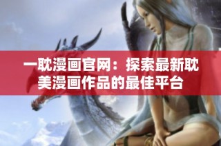 一耽漫画官网：探索最新耽美漫画作品的最佳平台
