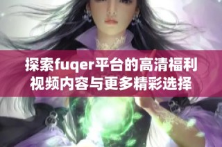 探索fuqer平台的高清福利视频内容与更多精彩选择