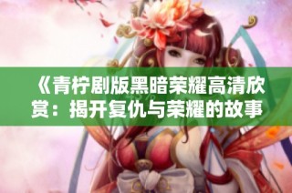 《青柠剧版黑暗荣耀高清欣赏：揭开复仇与荣耀的故事》