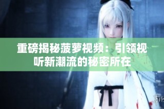 重磅揭秘菠萝视频：引领视听新潮流的秘密所在