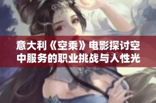 意大利《空乘》电影探讨空中服务的职业挑战与人性光辉