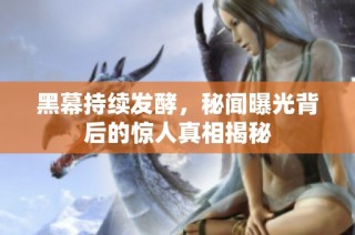 黑幕持续发酵，秘闻曝光背后的惊人真相揭秘
