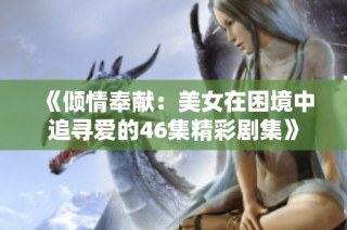 《倾情奉献：美女在困境中追寻爱的46集精彩剧集》