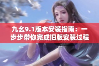 九幺9.1版本安装指南：一步步带你完成旧版安装过程