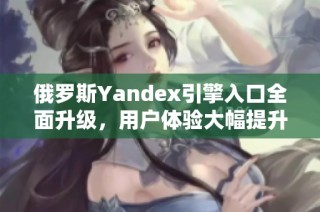 俄罗斯Yandex引擎入口全面升级，用户体验大幅提升