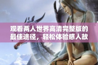 观看两人世界高清完整版的最佳途径，轻松体验感人故事