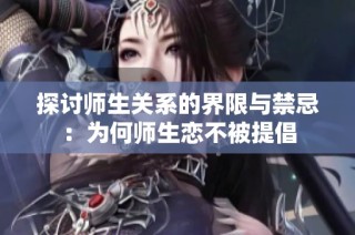 探讨师生关系的界限与禁忌：为何师生恋不被提倡