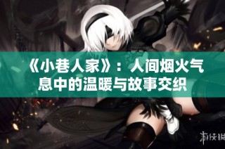 《小巷人家》：人间烟火气息中的温暖与故事交织