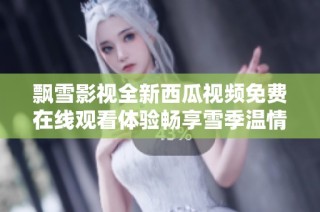 飘雪影视全新西瓜视频免费在线观看体验畅享雪季温情时光