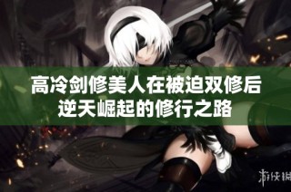 高冷剑修美人在被迫双修后逆天崛起的修行之路
