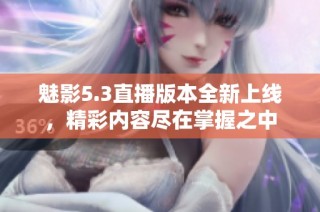 魅影5.3直播版本全新上线，精彩内容尽在掌握之中