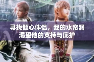 寻找倾心伴侣，我的水帘洞渴望他的支持与庇护