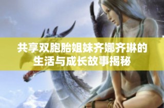 共享双胞胎姐妹齐娜齐琳的生活与成长故事揭秘