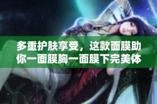 多重护肤享受，这款面膜助你一面膜胸一面膜下完美体验