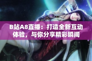 B站A8直播：打造全新互动体验，与你分享精彩瞬间