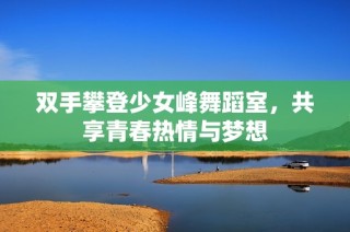 双手攀登少女峰舞蹈室，共享青春热情与梦想