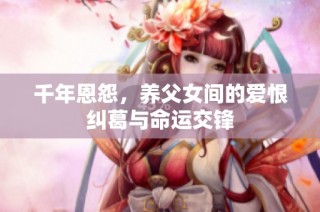 千年恩怨，养父女间的爱恨纠葛与命运交锋