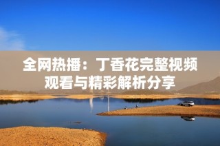 全网热播：丁香花完整视频观看与精彩解析分享