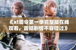 《xl司令第一季完整版在线观看，震撼剧情不容错过》