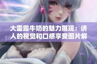 大雷露牛奶的魅力展现：诱人的视觉和口感享受图片解析