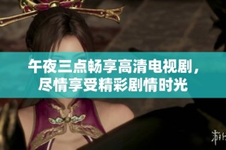 午夜三点畅享高清电视剧，尽情享受精彩剧情时光