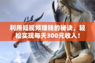 利用短视频赚钱的秘诀，轻松实现每天300元收入！