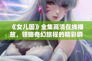 《女儿国》全集高清在线播放，领略奇幻旅程的精彩瞬间