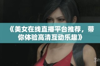 《美女在线直播平台推荐，带你体验高清互动乐趣》