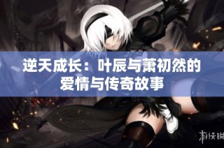 逆天成长：叶辰与萧初然的爱情与传奇故事