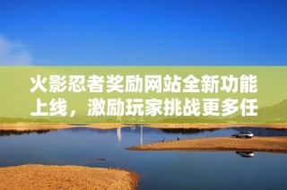 火影忍者奖励网站全新功能上线，激励玩家挑战更多任务