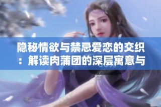 隐秘情欲与禁忌爱恋的交织：解读肉蒲团的深层寓意与文化背景