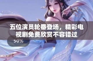 五位演员轮番登场，精彩电视剧免费欣赏不容错过