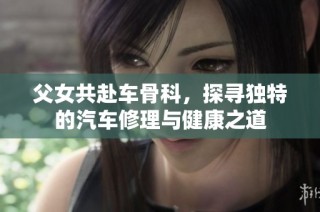 父女共赴车骨科，探寻独特的汽车修理与健康之道