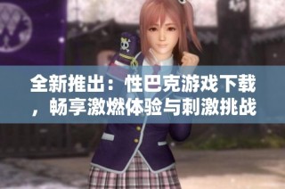 全新推出：性巴克游戏下载，畅享激燃体验与刺激挑战