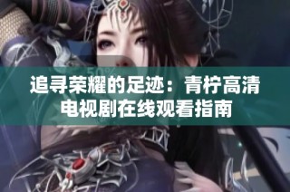 追寻荣耀的足迹：青柠高清电视剧在线观看指南