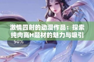 激情四射的动漫作品：探索纯肉高H题材的魅力与吸引力