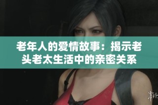 老年人的爱情故事：揭示老头老太生活中的亲密关系