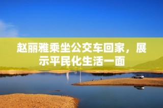 赵丽雅乘坐公交车回家，展示平民化生活一面