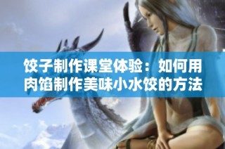 饺子制作课堂体验：如何用肉馅制作美味小水饺的方法分享