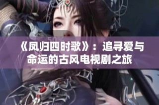 《凤归四时歌》：追寻爱与命运的古风电视剧之旅