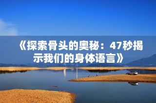 《探索骨头的奥秘：47秒揭示我们的身体语言》