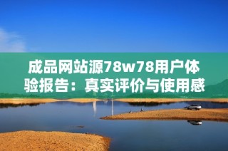 成品网站源78w78用户体验报告：真实评价与使用感受分享