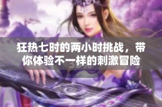 狂热七时的两小时挑战，带你体验不一样的刺激冒险