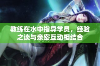 教练在水中指导学员，经验之谈与亲密互动相结合
