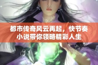 都市传奇风云再起，快节奏小说带你领略精彩人生