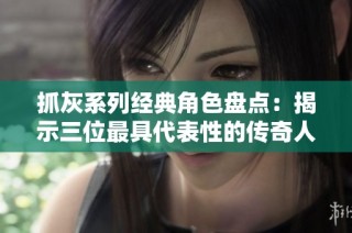 抓灰系列经典角色盘点：揭示三位最具代表性的传奇人物故事